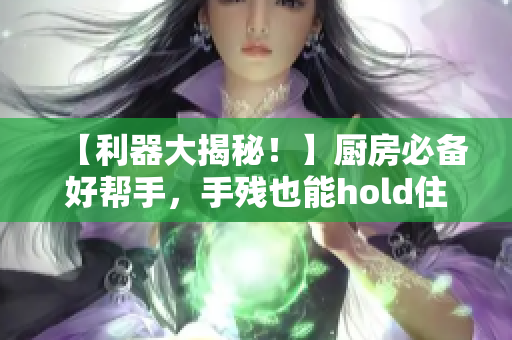 【利器大揭秘！】厨房必备好帮手，手残也能hold住的神器！
