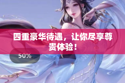 四重豪华待遇，让你尽享尊贵体验！