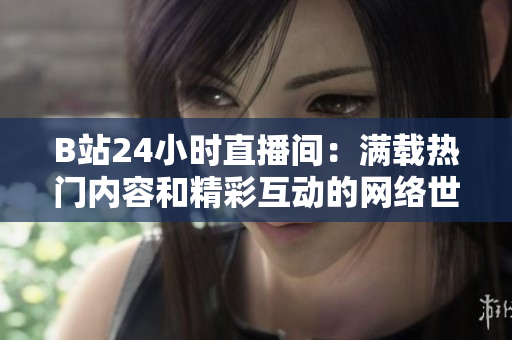 B站24小时直播间：满载热门内容和精彩互动的网络世界