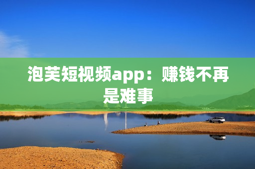 泡芙短视频app：赚钱不再是难事
