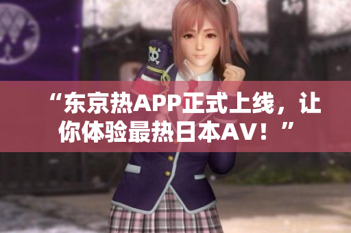 “东京热APP正式上线，让你体验最热日本AV！”