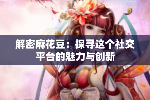 解密麻花豆：探寻这个社交平台的魅力与创新