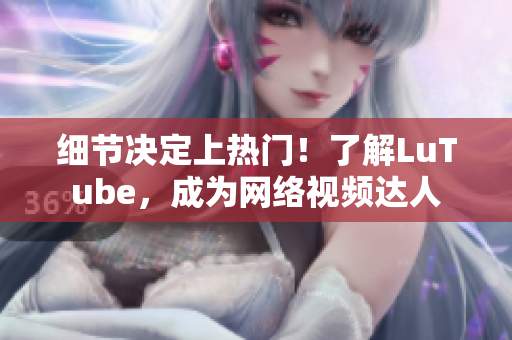 细节决定上热门！了解LuTube，成为网络视频达人