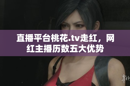 直播平台桃花.tv走红，网红主播历数五大优势