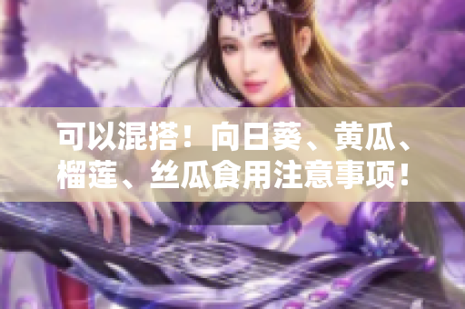 可以混搭！向日葵、黄瓜、榴莲、丝瓜食用注意事项！
