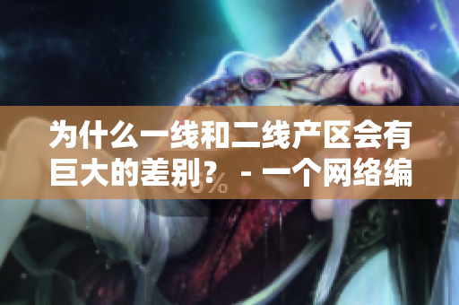 为什么一线和二线产区会有巨大的差别？ - 一个网络编辑的分析
