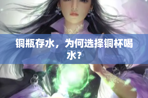 铜瓶存水，为何选择铜杯喝水？