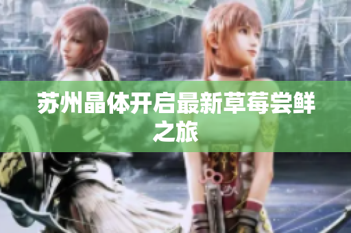 苏州晶体开启最新草莓尝鲜之旅