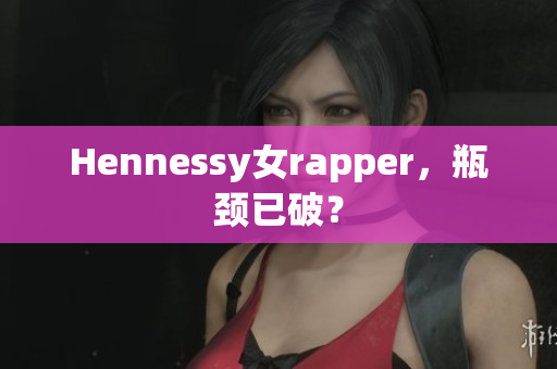 Hennessy女rapper，瓶颈已破？