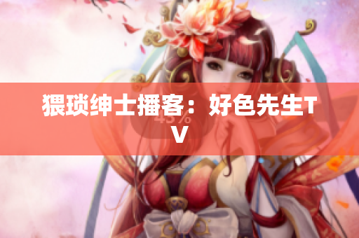 猥琐绅士播客：好色先生TV