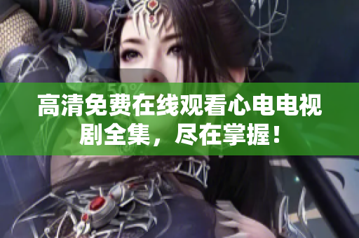 高清免费在线观看心电电视剧全集，尽在掌握！