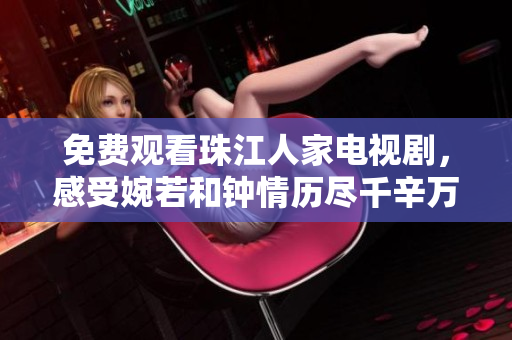 免费观看珠江人家电视剧，感受婉若和钟情历尽千辛万苦的爱情
