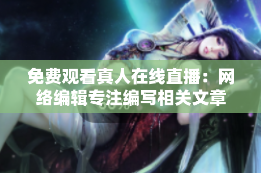 免费观看真人在线直播：网络编辑专注编写相关文章
