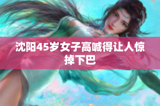 沈阳45岁女子高喊得让人惊掉下巴