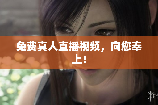 免费真人直播视频，向您奉上！