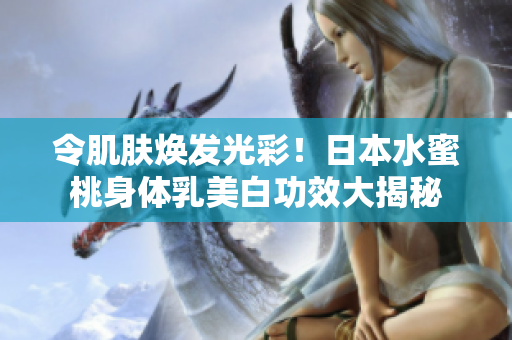 令肌肤焕发光彩！日本水蜜桃身体乳美白功效大揭秘