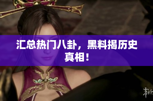 汇总热门八卦，黑料揭历史真相！
