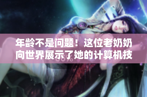 年龄不是问题！这位老奶奶向世界展示了她的计算机技能