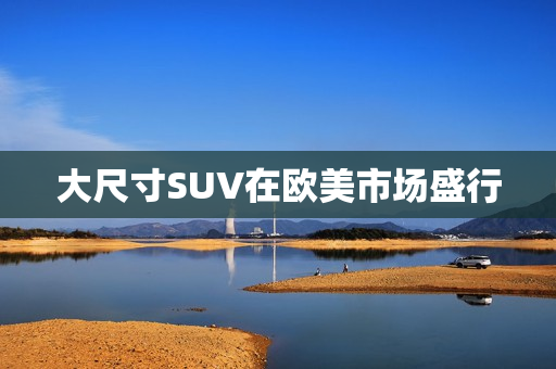 大尺寸SUV在欧美市场盛行