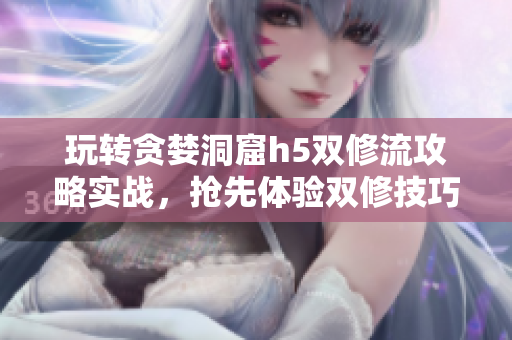 玩转贪婪洞窟h5双修流攻略实战，抢先体验双修技巧！
