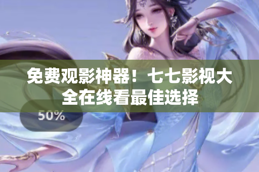 免费观影神器！七七影视大全在线看最佳选择