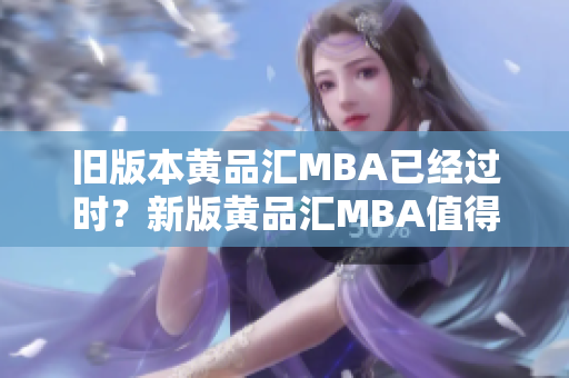 旧版本黄品汇MBA已经过时？新版黄品汇MBA值得关注！