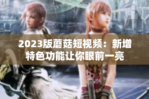 2023版蘑菇短视频：新增特色功能让你眼前一亮