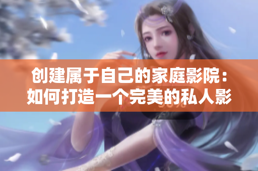 创建属于自己的家庭影院：如何打造一个完美的私人影院体验