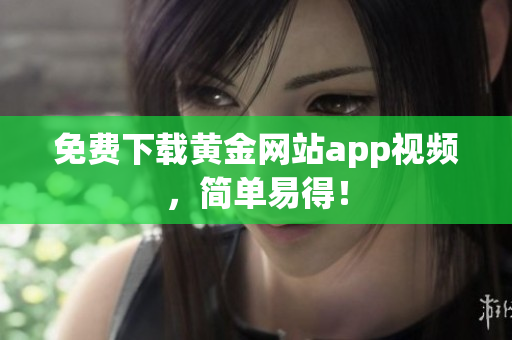 免费下载黄金网站app视频，简单易得！