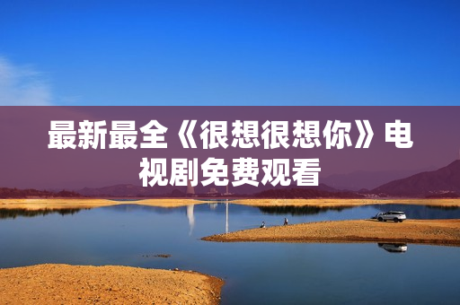 最新最全《很想很想你》电视剧免费观看