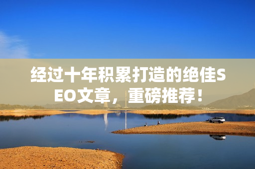 经过十年积累打造的绝佳SEO文章，重磅推荐！