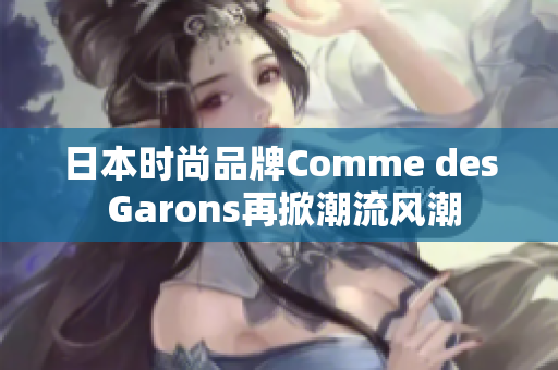 日本时尚品牌Comme des Garons再掀潮流风潮