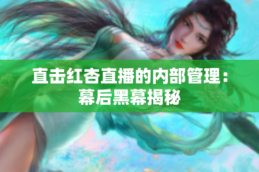 直击红杏直播的内部管理：幕后黑幕揭秘