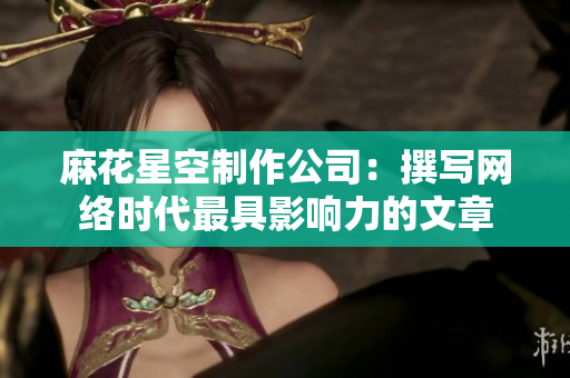 麻花星空制作公司：撰写网络时代最具影响力的文章