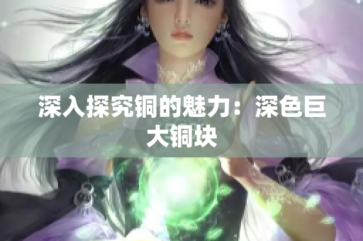 深入探究铜的魅力：深色巨大铜块