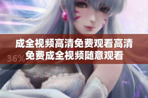 成全视频高清免费观看高清免费成全视频随意观看