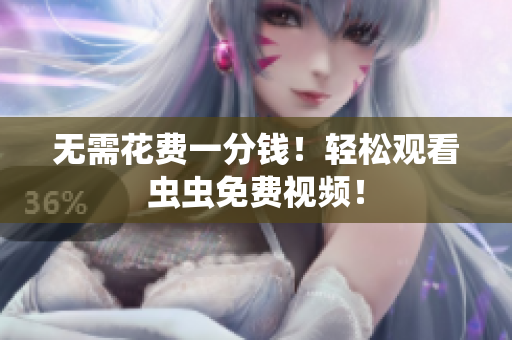 无需花费一分钱！轻松观看虫虫免费视频！