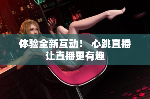 体验全新互动！ 心跳直播让直播更有趣