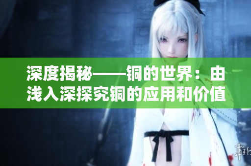 深度揭秘——铜的世界：由浅入深探究铜的应用和价值
