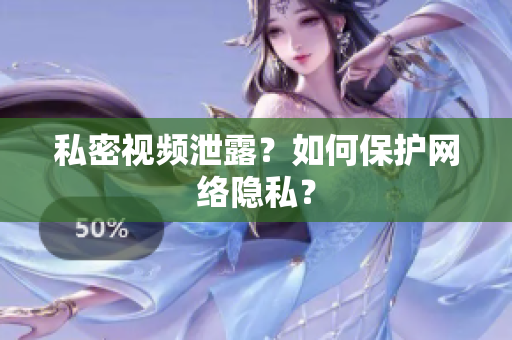 私密视频泄露？如何保护网络隐私？