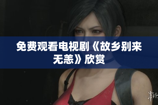 免费观看电视剧《故乡别来无恙》欣赏