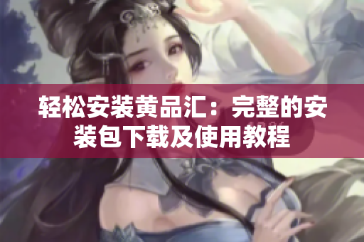 轻松安装黄品汇：完整的安装包下载及使用教程
