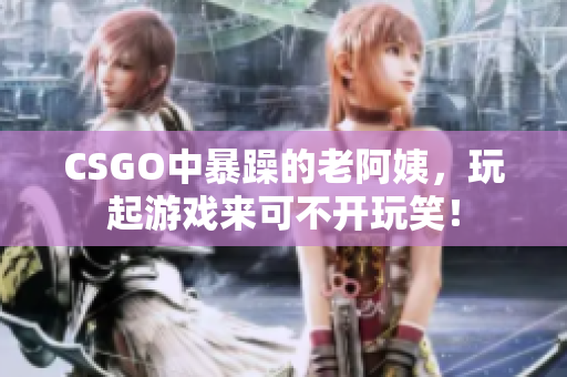 CSGO中暴躁的老阿姨，玩起游戏来可不开玩笑！