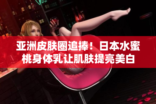 亚洲皮肤圈追捧！日本水蜜桃身体乳让肌肤提亮美白