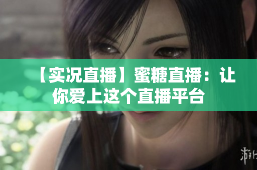 【实况直播】蜜糖直播：让你爱上这个直播平台