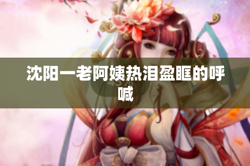 沈阳一老阿姨热泪盈眶的呼喊
