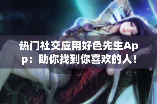 热门社交应用好色先生App：助你找到你喜欢的人！