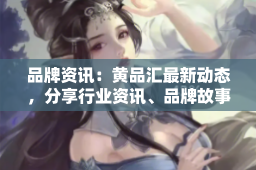 品牌资讯：黄品汇最新动态，分享行业资讯、品牌故事及新品推荐