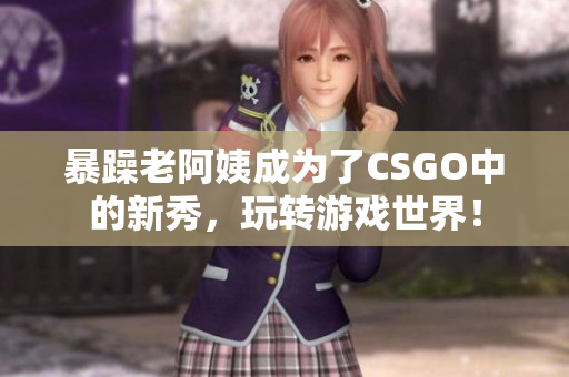 暴躁老阿姨成为了CSGO中的新秀，玩转游戏世界！