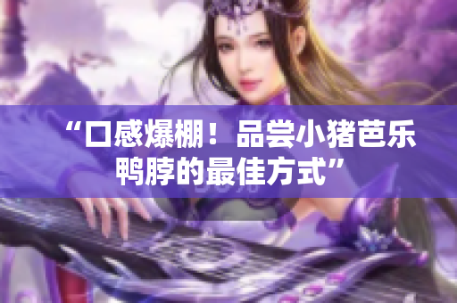 “口感爆棚！品尝小猪芭乐鸭脖的最佳方式”